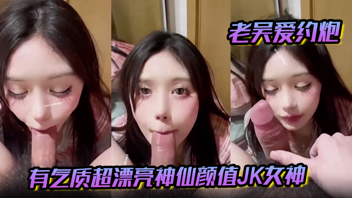 【老吴爱约炮】有气质超漂亮神仙颜值JK女神有一种无辜的眼神让人感觉很乖需要保护的小鸟依人类型