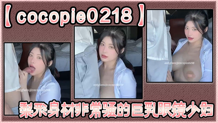 【cocopie0218】梨形身材非常骚的巨乳眼镜少妇 【cocopie0218】梨形身材非常骚的巨乳眼镜少妇