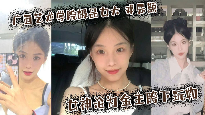 广西艺术学院极品女大 邓乐颖 校园女神沦为金主胯下玩物 颜值也高玩得越骚 广西艺术学院极品女大 邓乐颖 校园女神沦为金主胯下玩物 颜值也高玩得越骚